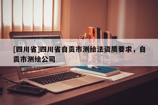 [四川省]四川省自贡市测绘法资质要求，自贡市测绘公司