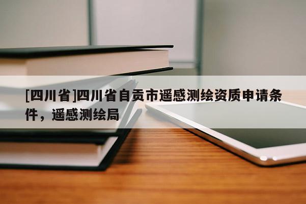[四川省]四川省自贡市遥感测绘资质申请条件，遥感测绘局