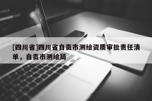 [四川省]四川省自贡市测绘资质审批责任清单，自贡市测绘局
