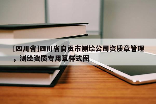 [四川省]四川省自贡市测绘公司资质章管理，测绘资质专用章样式图