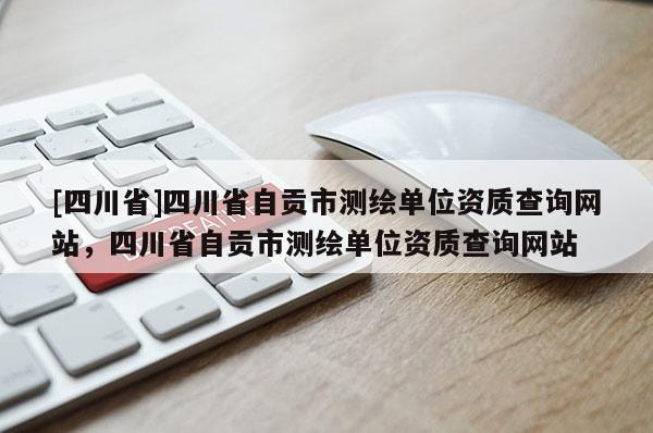 [四川省]四川省自贡市测绘单位资质查询网站，四川省自贡市测绘单位资质查询网站