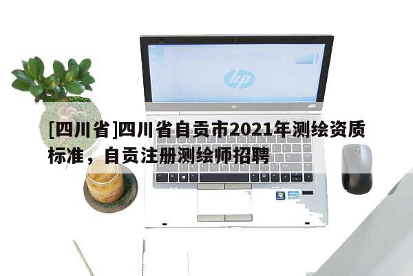 [四川省]四川省自贡市2021年测绘资质标准，自贡注册测绘师招聘