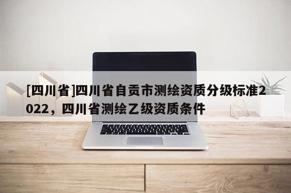 [四川省]四川省自贡市测绘资质分级标准2022，四川省测绘乙级资质条件