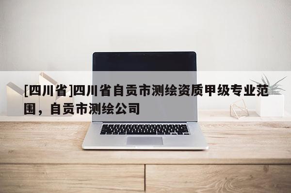 [四川省]四川省自贡市测绘资质甲级专业范围，自贡市测绘公司