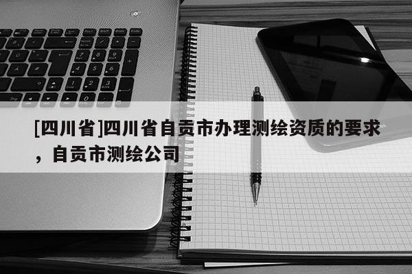 [四川省]四川省自贡市办理测绘资质的要求，自贡市测绘公司