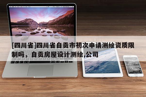[四川省]四川省自贡市初次申请测绘资质限制吗，自贡房屋设计测绘,公司