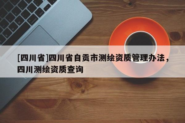 [四川省]四川省自贡市测绘资质管理办法，四川测绘资质查询