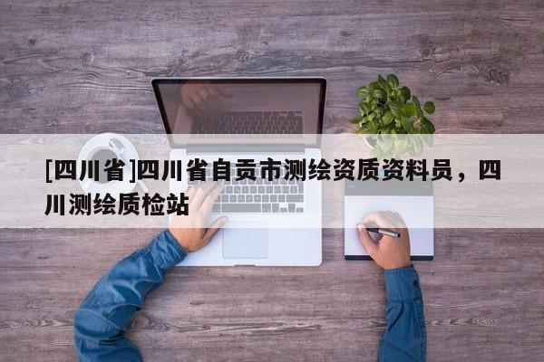 [四川省]四川省自贡市测绘资质资料员，四川测绘质检站