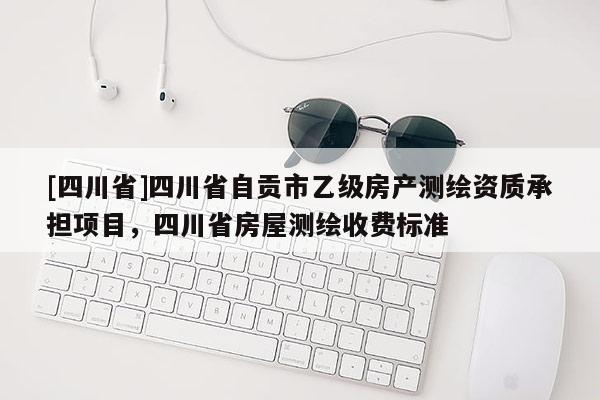 [四川省]四川省自贡市乙级房产测绘资质承担项目，四川省房屋测绘收费标准