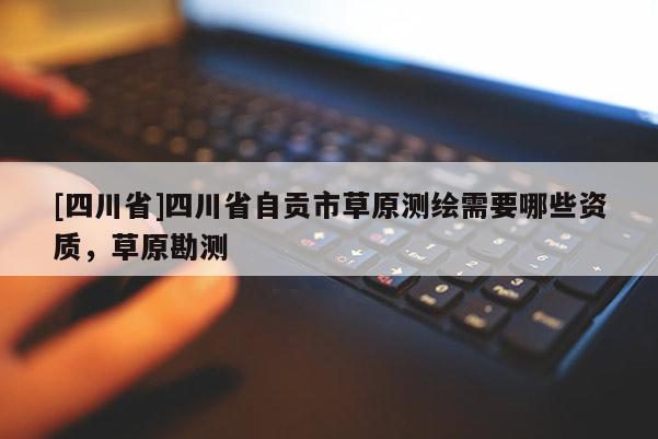 [四川省]四川省自贡市草原测绘需要哪些资质，草原勘测