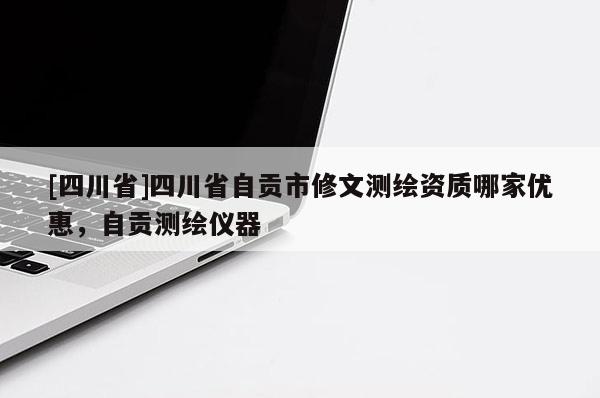 [四川省]四川省自贡市修文测绘资质哪家优惠，自贡测绘仪器