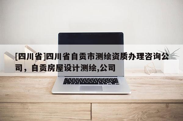 [四川省]四川省自贡市测绘资质办理咨询公司，自贡房屋设计测绘,公司