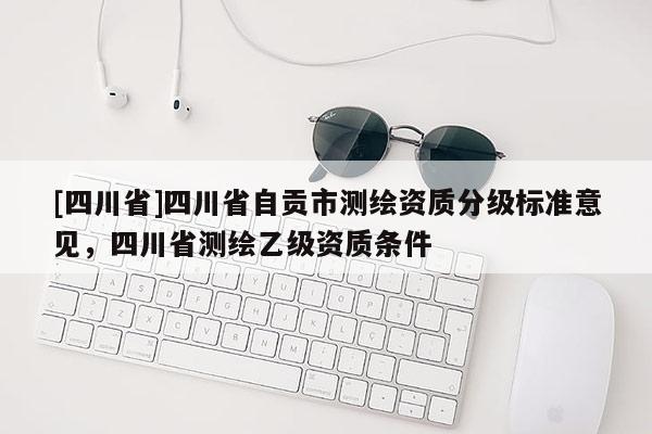[四川省]四川省自贡市测绘资质分级标准意见，四川省测绘乙级资质条件