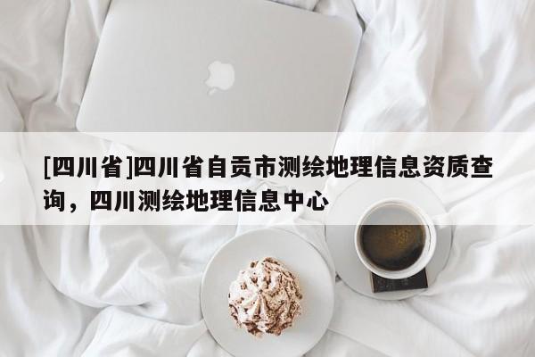 [四川省]四川省自贡市测绘地理信息资质查询，四川测绘地理信息中心