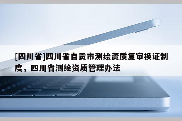 [四川省]四川省自贡市测绘资质复审换证制度，四川省测绘资质管理办法