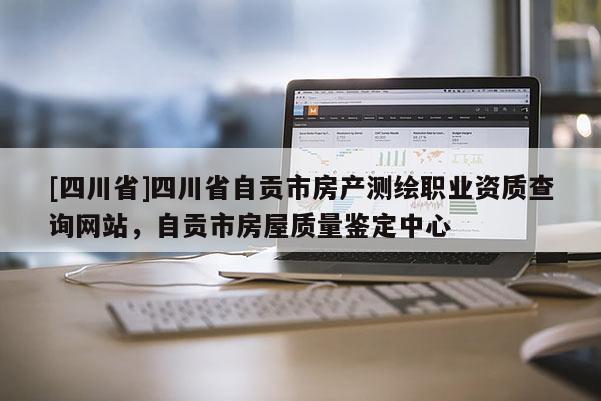 [四川省]四川省自贡市房产测绘职业资质查询网站，自贡市房屋质量鉴定中心