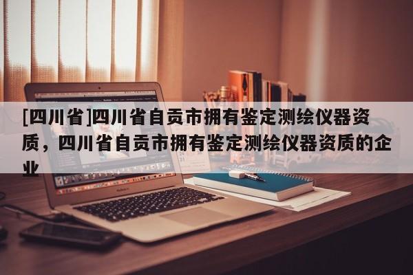 [四川省]四川省自贡市拥有鉴定测绘仪器资质，四川省自贡市拥有鉴定测绘仪器资质的企业