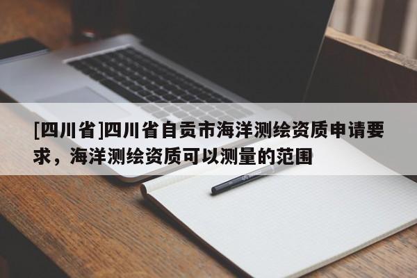 [四川省]四川省自贡市海洋测绘资质申请要求，海洋测绘资质可以测量的范围