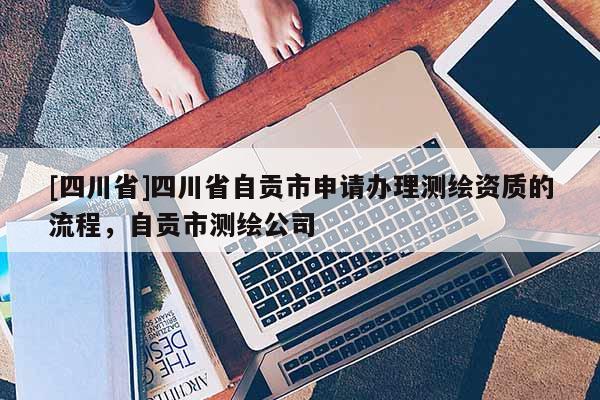 [四川省]四川省自贡市申请办理测绘资质的流程，自贡市测绘公司