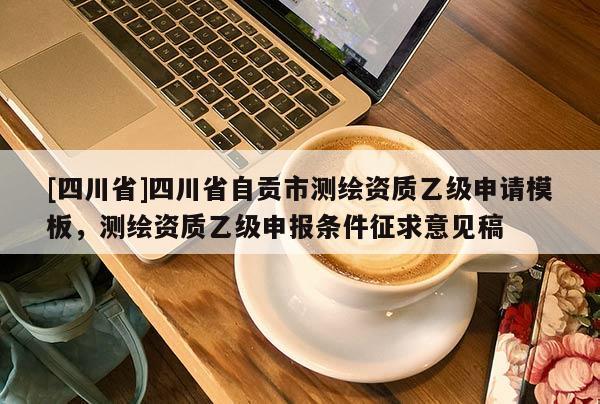 [四川省]四川省自贡市测绘资质乙级申请模板，测绘资质乙级申报条件征求意见稿