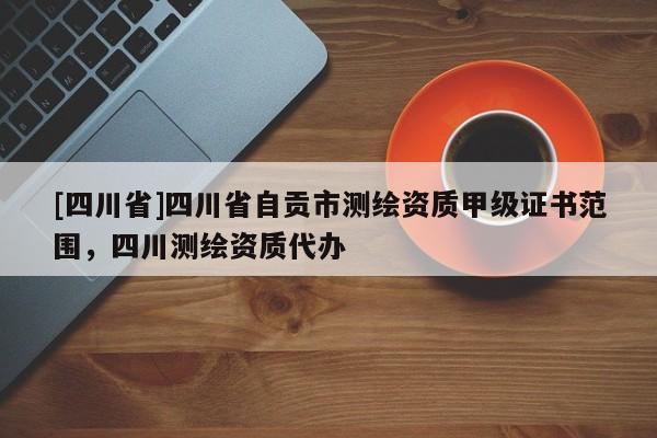 [四川省]四川省自贡市测绘资质甲级证书范围，四川测绘资质代办