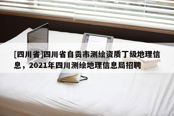 [四川省]四川省自贡市测绘资质丁级地理信息，2021年四川测绘地理信息局招聘