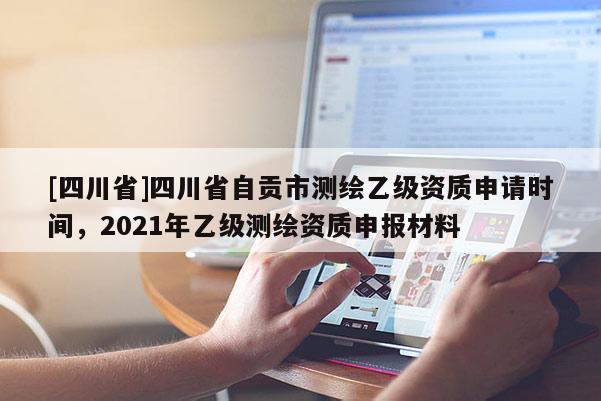 [四川省]四川省自贡市测绘乙级资质申请时间，2021年乙级测绘资质申报材料
