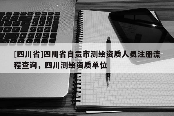 [四川省]四川省自贡市测绘资质人员注册流程查询，四川测绘资质单位
