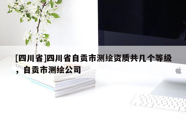 [四川省]四川省自贡市测绘资质共几个等级，自贡市测绘公司
