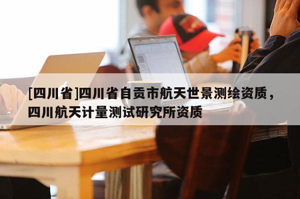 [四川省]四川省自贡市航天世景测绘资质，四川航天计量测试研究所资质