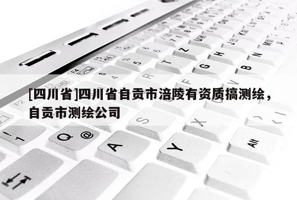 [四川省]四川省自贡市涪陵有资质搞测绘，自贡市测绘公司