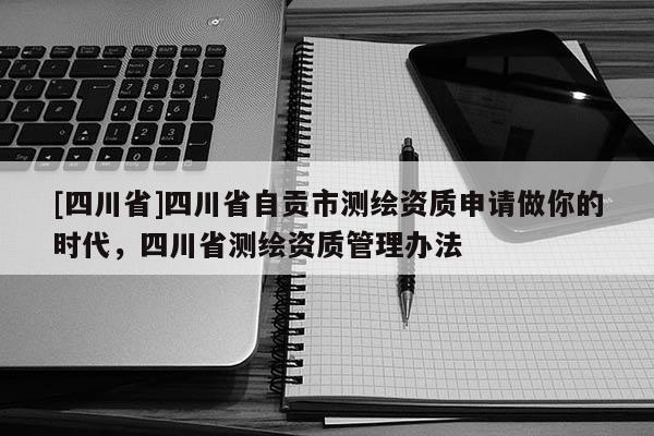 [四川省]四川省自贡市测绘资质申请做你的时代，四川省测绘资质管理办法