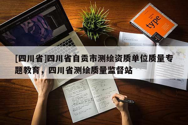 [四川省]四川省自贡市测绘资质单位质量专题教育，四川省测绘质量监督站