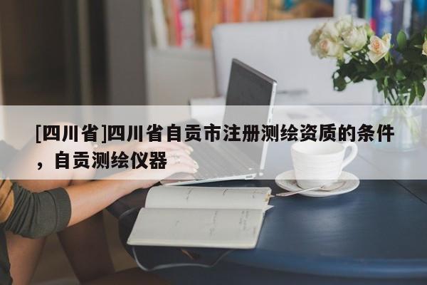 [四川省]四川省自贡市注册测绘资质的条件，自贡测绘仪器