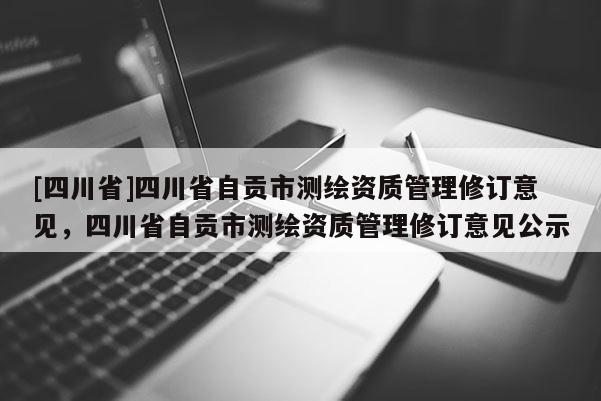 [四川省]四川省自贡市测绘资质管理修订意见，四川省自贡市测绘资质管理修订意见公示