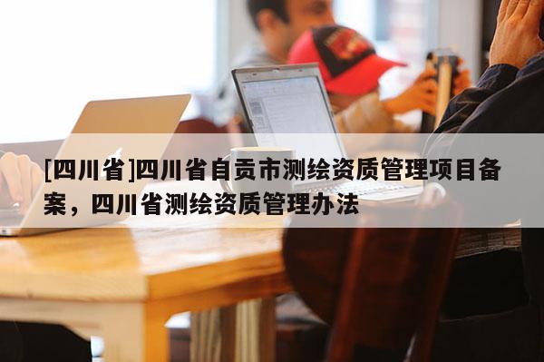 [四川省]四川省自贡市测绘资质管理项目备案，四川省测绘资质管理办法