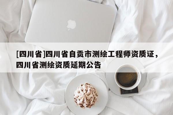 [四川省]四川省自贡市测绘工程师资质证，四川省测绘资质延期公告
