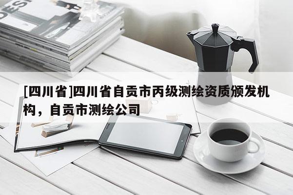 [四川省]四川省自贡市丙级测绘资质颁发机构，自贡市测绘公司