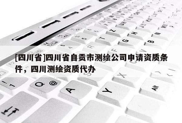 [四川省]四川省自贡市测绘公司申请资质条件，四川测绘资质代办