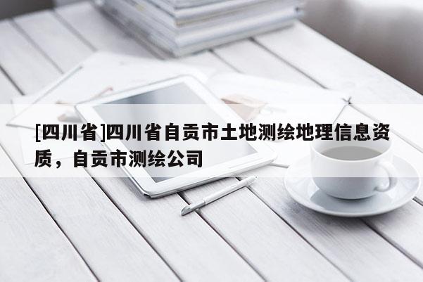 [四川省]四川省自贡市土地测绘地理信息资质，自贡市测绘公司