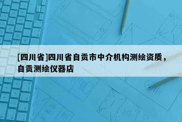 [四川省]四川省自贡市中介机构测绘资质，自贡测绘仪器店