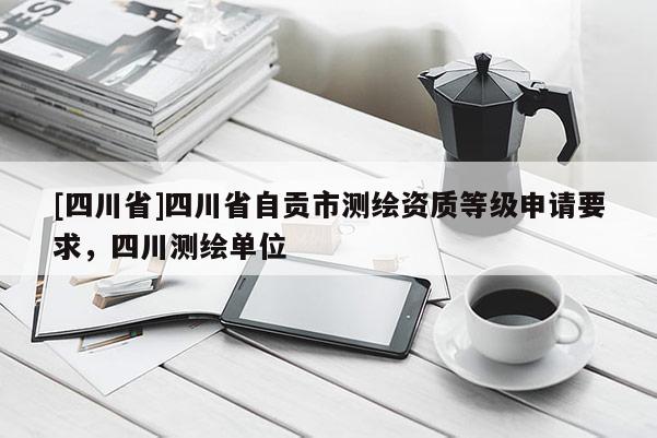 [四川省]四川省自贡市测绘资质等级申请要求，四川测绘单位