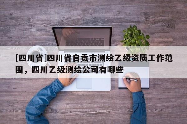 [四川省]四川省自贡市测绘乙级资质工作范围，四川乙级测绘公司有哪些