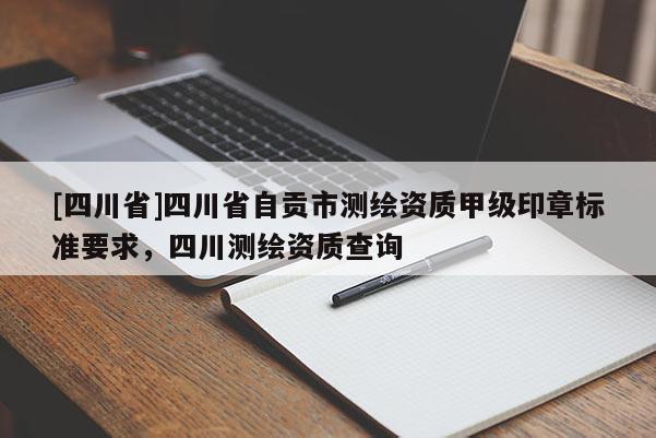 [四川省]四川省自贡市测绘资质甲级印章标准要求，四川测绘资质查询