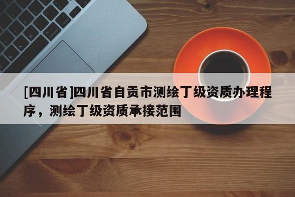 [四川省]四川省自贡市测绘丁级资质办理程序，测绘丁级资质承接范围