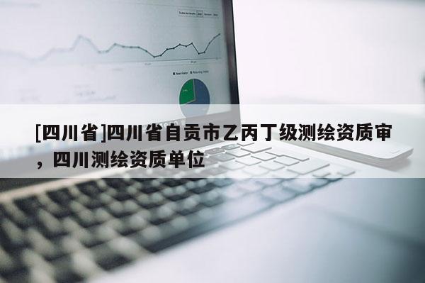 [四川省]四川省自贡市乙丙丁级测绘资质审，四川测绘资质单位