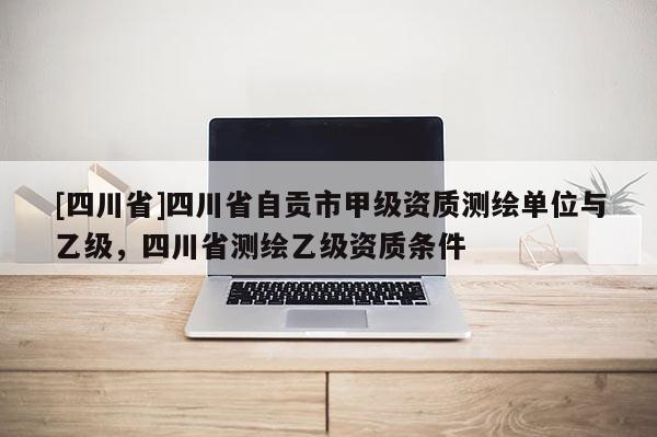 [四川省]四川省自贡市甲级资质测绘单位与乙级，四川省测绘乙级资质条件