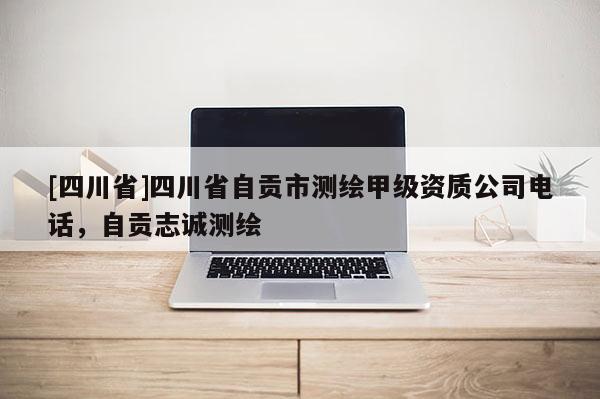 [四川省]四川省自贡市测绘甲级资质公司电话，自贡志诚测绘