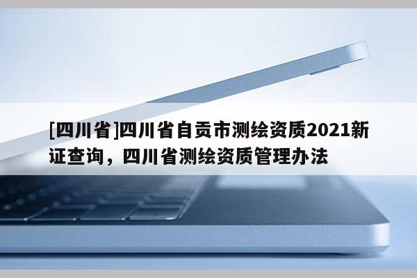 [四川省]四川省自贡市测绘资质2021新证查询，四川省测绘资质管理办法