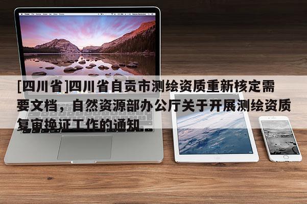 [四川省]四川省自贡市测绘资质重新核定需要文档，自然资源部办公厅关于开展测绘资质复审换证工作的通知
